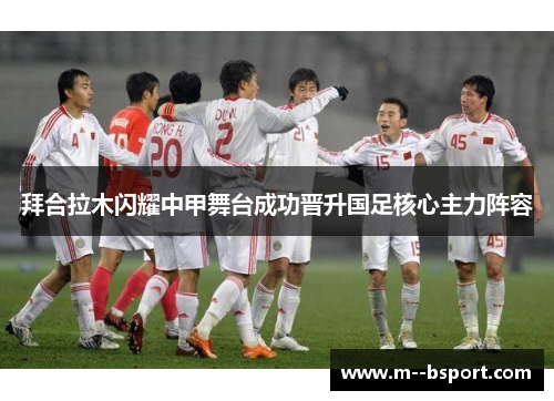 拜合拉木闪耀中甲舞台成功晋升国足核心主力阵容