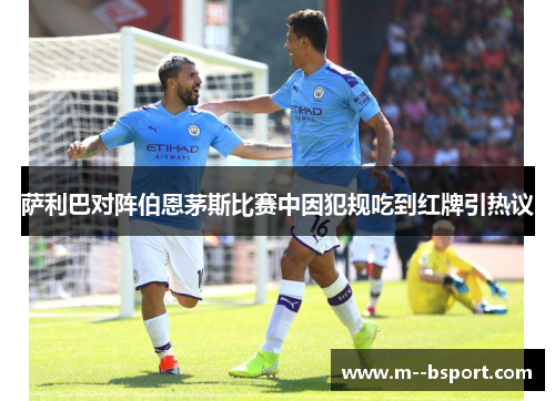 萨利巴对阵伯恩茅斯比赛中因犯规吃到红牌引热议