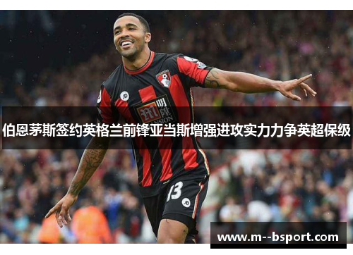伯恩茅斯签约英格兰前锋亚当斯增强进攻实力力争英超保级