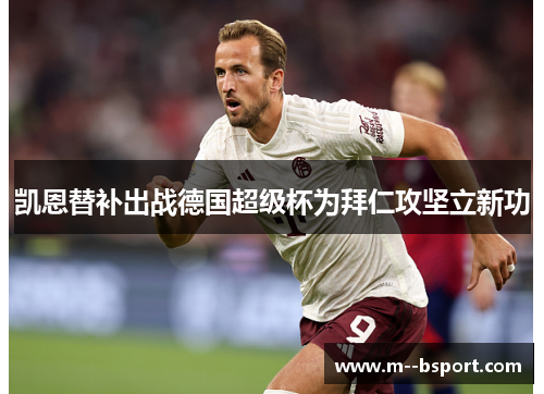 凯恩替补出战德国超级杯为拜仁攻坚立新功