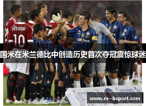 国米在米兰德比中创造历史首次夺冠震惊球迷