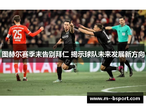 图赫尔赛季末告别拜仁 揭示球队未来发展新方向