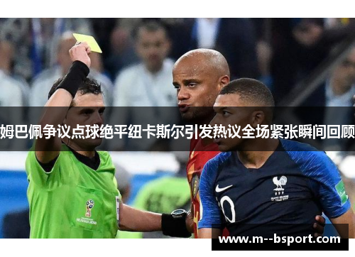 姆巴佩争议点球绝平纽卡斯尔引发热议全场紧张瞬间回顾