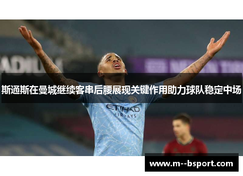 斯通斯在曼城继续客串后腰展现关键作用助力球队稳定中场