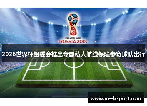 2026世界杯组委会推出专属私人航线保障参赛球队出行 2026世界杯组委会推出专属私人航线保障参赛球队出行