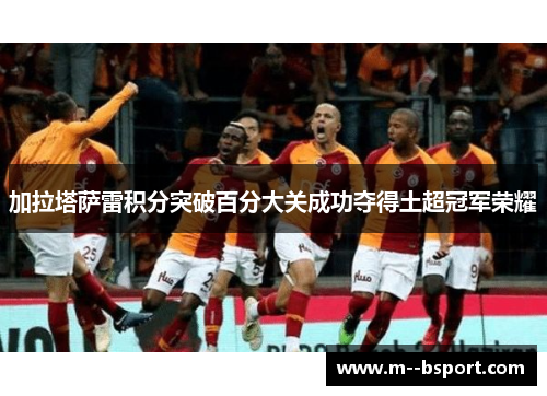加拉塔萨雷积分突破百分大关成功夺得土超冠军荣耀