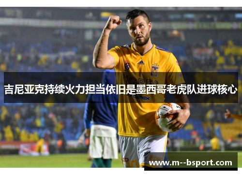 吉尼亚克持续火力担当依旧是墨西哥老虎队进球核心 吉尼亚克持续火力担当依旧是墨西哥老虎队进球核心