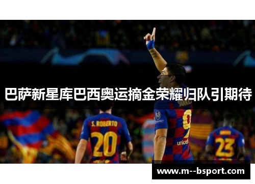 巴萨新星库巴西奥运摘金荣耀归队引期待 巴萨新星库巴西奥运摘金荣耀归队引期待