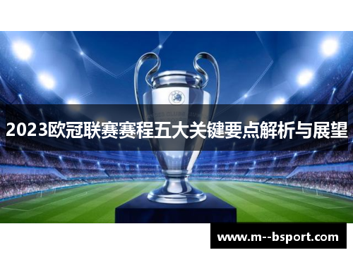 2023欧冠联赛赛程五大关键要点解析与展望 2023欧冠联赛赛程五大关键要点解析与展望