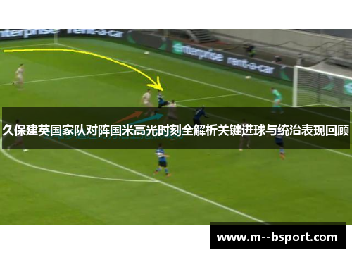 久保建英国家队对阵国米高光时刻全解析关键进球与统治表现回顾