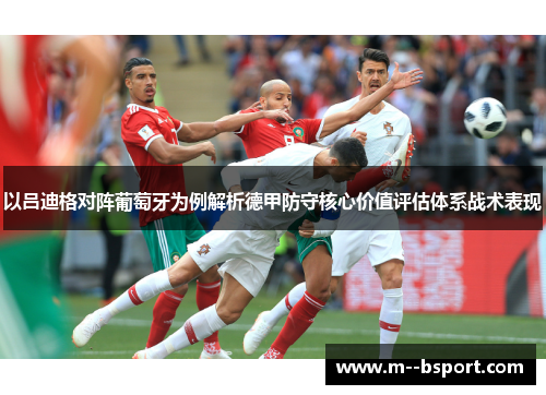 以吕迪格对阵葡萄牙为例解析德甲防守核心价值评估体系战术表现 以吕迪格对阵葡萄牙为例解析德甲防守核心价值评估体系战术表现