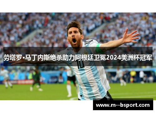 劳塔罗·马丁内斯绝杀助力阿根廷卫冕2024美洲杯冠军