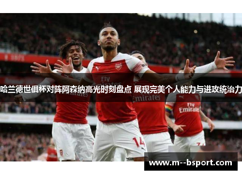 哈兰德世俱杯对阵阿森纳高光时刻盘点 展现完美个人能力与进攻统治力