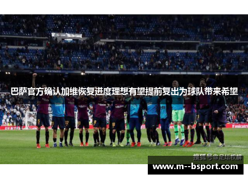 巴萨官方确认加维恢复进度理想有望提前复出为球队带来希望 巴萨官方确认加维恢复进度理想有望提前复出为球队带来希望