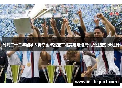 时隔二十二年加拿大再夺金杯赛亚军北美足坛格局悄然生变引关注升