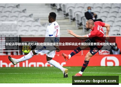 本轮法甲联赛焦点对决前瞻强强碰撞走势全面解读战术博弈球星表现成胜负关键 本轮法甲联赛焦点对决前瞻强强碰撞走势全面解读战术博弈球星表现成胜负关键
