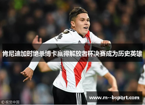 肯尼迪加时绝杀博卡赢得解放者杯决赛成为历史英雄