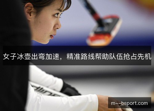女子冰壶出弯加速，精准路线帮助队伍抢占先机