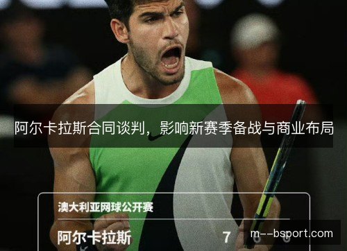 阿尔卡拉斯合同谈判，影响新赛季备战与商业布局